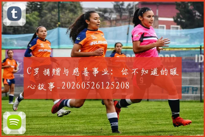 C罗捐赠与慈善事业：你不知道的暖心故事_20260526125208