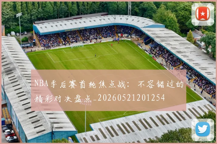 NBA季后赛首轮焦点战：不容错过的精彩对决盘点_20260521201254
