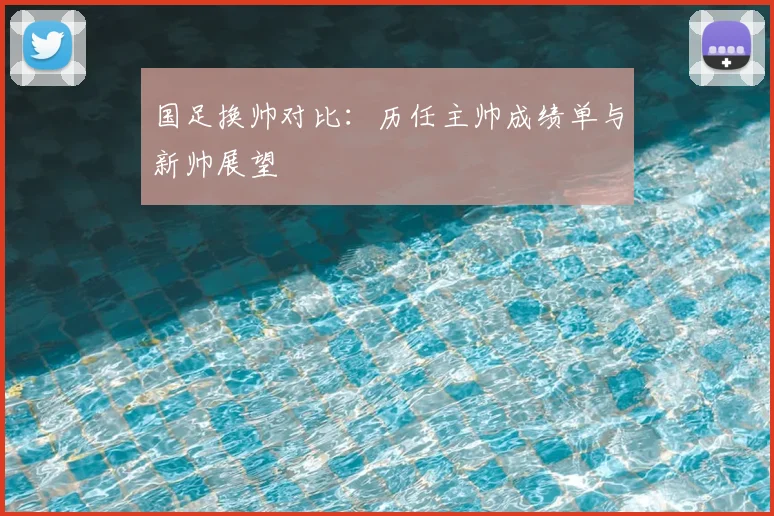 国足换帅对比：历任主帅成绩单与新帅展望