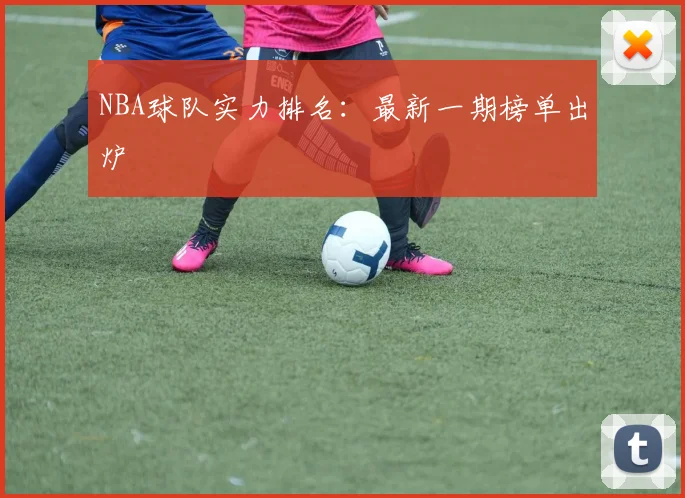 NBA球队实力排名：最新一期榜单出炉