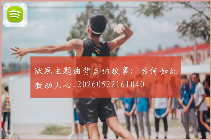 欧冠主题曲背后的故事：为何如此激动人心_20260522161040