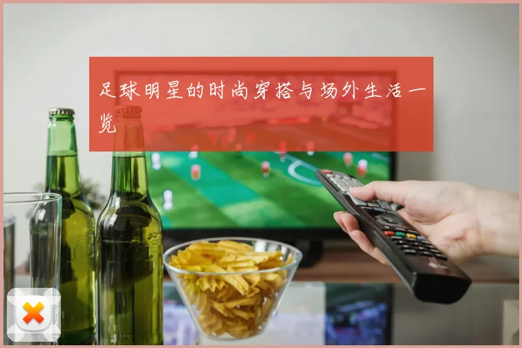 足球明星的时尚穿搭与场外生活一览