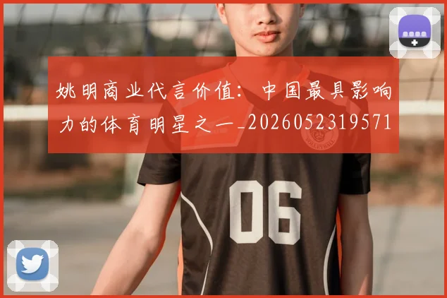姚明商业代言价值：中国最具影响力的体育明星之一_20260523195714