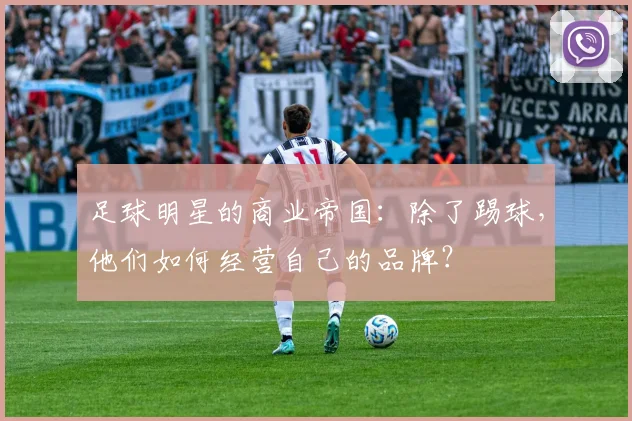 足球明星的商业帝国：除了踢球，他们如何经营自己的品牌？