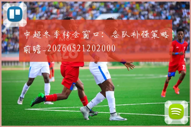 中超冬季转会窗口：各队补强策略前瞻_20260521202000