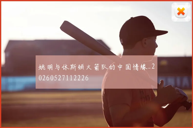 姚明与休斯顿火箭队的中国情缘_20260527112226