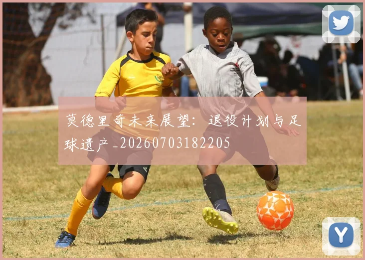 莫德里奇未来展望:退役计划与足球遗产_20260703182205