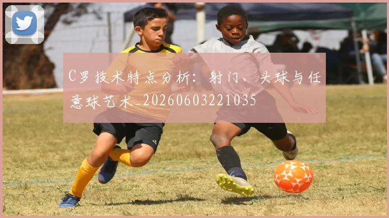 C罗技术特点分析:射门、头球与任意球艺术_20260603221035