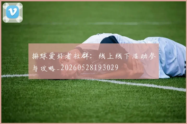排球爱好者社群：线上线下活动参与攻略_20260528193029