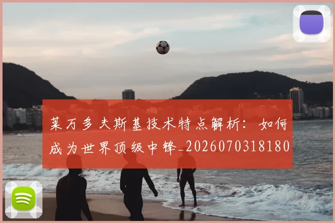 莱万多夫斯基技术特点解析：如何成为世界顶级中锋_20260703181804