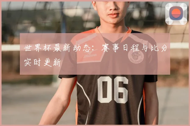 世界杯最新动态：赛事日程与比分实时更新