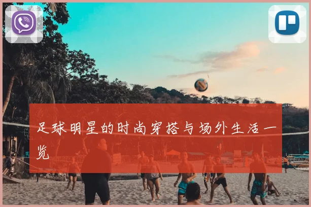足球明星的时尚穿搭与场外生活一览