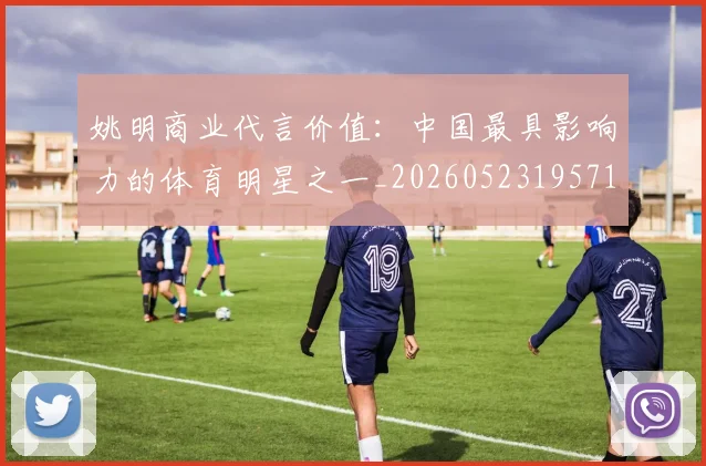 姚明商业代言价值：中国最具影响力的体育明星之一_20260523195714